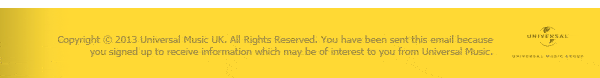 Copyright © 2013 Universal Music UK. All Rights Reserved. You have been sent this email because you signed up to receive information which may be of interest to you from Universal Music.