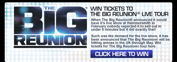 Win tickets to The Big Reunion Live Tour - when The Big Reunion announced it would have its live show at Hammersmith in February, nobody expected it to sell out in under 5 minutes, but it did exactly that! Such was the demand for the live show, it has been announced that The Big Reunion will be hitting arenas in the UK throughout May. Win tickets for The Big Reunion tour here Win tickets to The Big Reunion Live Tour - when The Big Reunion announced it would have its live show at Hammersmith in February, nobody expected it to sell out in under 5 minutes, but it did exactly that! Such was the demand for the live show, it has been announced that The Big Reunion will be hitting arenas in the UK throughout May. Win tickets for The Big Reunion tour here