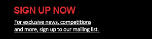 Sign up now for exclusive news, competitions and more. Click here to sign up to our mailing list