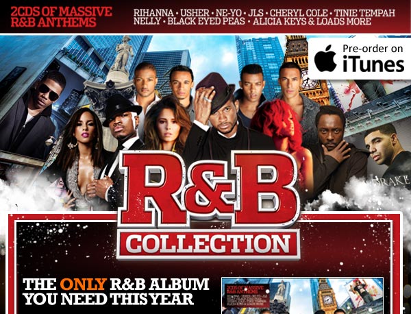 R&B Collection 2011 - 2 CDs of massive R&B anthems featuring Rihanna, Usher, Ne-Yo, JLS, Cheryl Cole, Tinie Tempah, Nelly, Black Eyed Peas, Alicia Keys and loads more! The ONLY R&B album you need this year - Click here to preorder on iTunes R&B Collection 2011 - 2 CDs of massive R&B anthems featuring Rihanna, Usher, Ne-Yo, JLS, Cheryl Cole, Tinie Tempah, Nelly, Black Eyed Peas, Alicia Keys and loads more! The ONLY R&B album you need this year - Click here to preorder on iTunes
